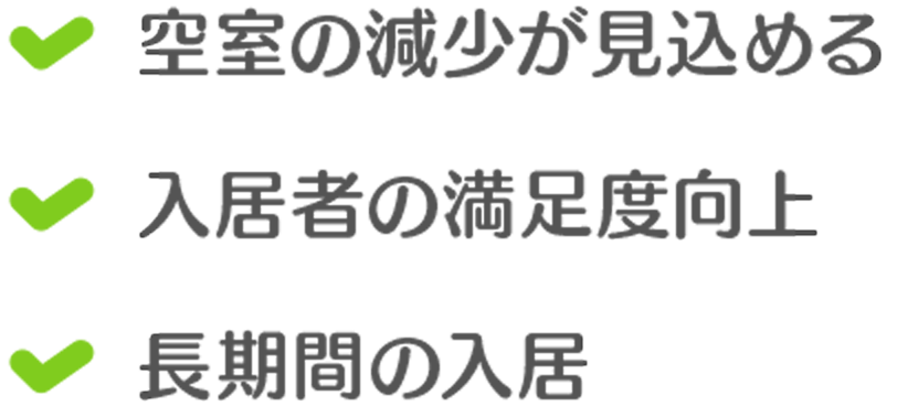 空室の減少が見込める - 入居者の満足度向上 - 長期間の入居