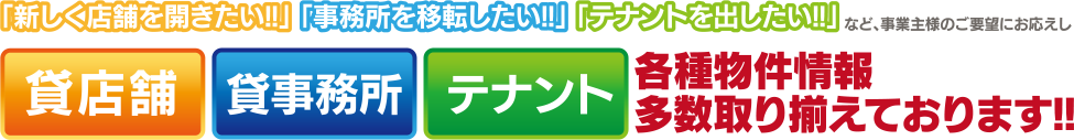 事業主様のご要望にお応えし、貸店舗・貸事務所・テナント、各種物件情報を多数取り揃えております！